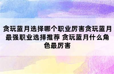 贪玩蓝月选择哪个职业厉害贪玩蓝月最强职业选择推荐 贪玩蓝月什么角色最厉害